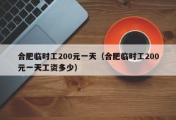 合肥临时工200元一天（合肥临时工200元一天工资多少）