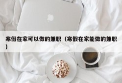 寒假在家可以做的兼职（寒假在家能做的兼职）