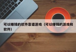 可以赚钱的软件靠谱游戏（可以赚钱的游戏和软件）