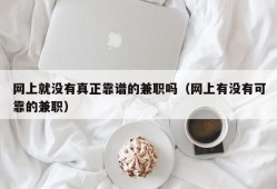 网上就没有真正靠谱的兼职吗（网上有没有可靠的兼职）