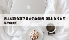 网上就没有真正靠谱的兼职吗（网上有没有可靠的兼职）