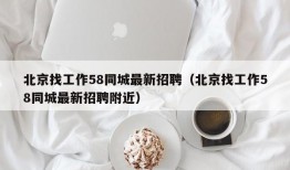 北京找工作58同城最新招聘（北京找工作58同城最新招聘附近）