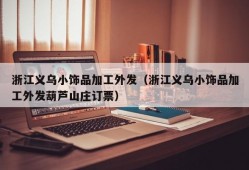 浙江义乌小饰品加工外发（浙江义乌小饰品加工外发葫芦山庄订票）