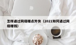 怎样通过网络赚点外快（2021如何通过网络赚钱）