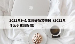 2022年什么生意好做又赚钱（2022年什么小生意好做）