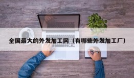 全国最大的外发加工网（有哪些外发加工厂）