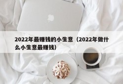 2022年最赚钱的小生意（2022年做什么小生意最赚钱）