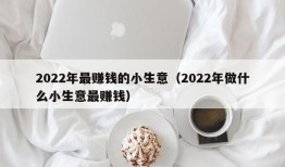 2022年最赚钱的小生意（2022年做什么小生意最赚钱）