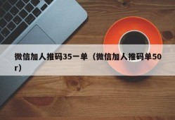 微信加人推码35一单（微信加人推码单50r）