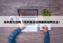 保利集团招聘（保利集团招聘最新招聘信息）