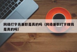 网络打字员兼职是真的吗（网络兼职打字赚钱是真的吗）