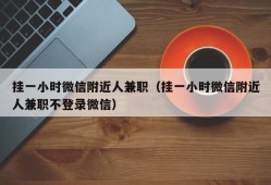 挂一小时微信附近人兼职（挂一小时微信附近人兼职不登录微信）