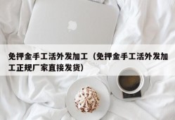 免押金手工活外发加工（免押金手工活外发加工正规厂家直接发货）