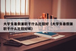 大学生暑假兼职干什么比较好（大学生暑假兼职干什么比较好呢）