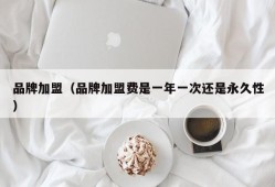 品牌加盟（品牌加盟费是一年一次还是永久性）