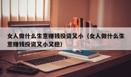 女人做什么生意赚钱投资又小（女人做什么生意赚钱投资又小又稳）