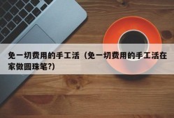 免一切费用的手工活（免一切费用的手工活在家做圆珠笔?）