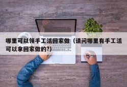 哪里可以领手工活回家做（请问哪里有手工活可以拿回家做的?）