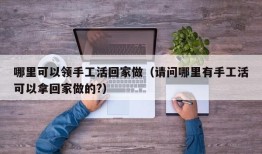 哪里可以领手工活回家做（请问哪里有手工活可以拿回家做的?）