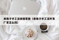 串珠子手工活拿回家做（串珠子手工活外发 厂家怎么找）