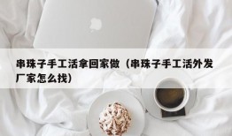 串珠子手工活拿回家做（串珠子手工活外发 厂家怎么找）