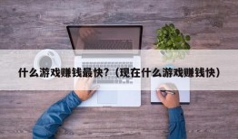 什么游戏赚钱最快?（现在什么游戏赚钱快）