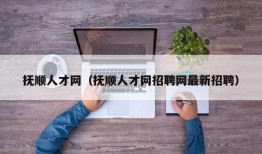 抚顺人才网（抚顺人才网招聘网最新招聘）