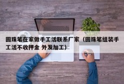 圆珠笔在家做手工活联系厂家（圆珠笔组装手工活不收押金 外发加工）