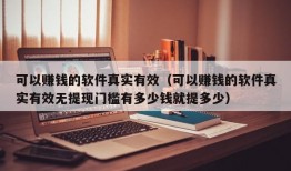 可以赚钱的软件真实有效（可以赚钱的软件真实有效无提现门槛有多少钱就提多少）