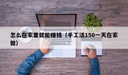 怎么在家里就能赚钱（手工活150一天在家做）