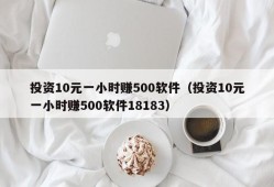 投资10元一小时赚500软件（投资10元一小时赚500软件18183）