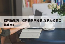 招聘兼职网（招聘兼职网格员,你认为招聘工作重点）