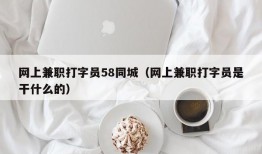 网上兼职打字员58同城（网上兼职打字员是干什么的）