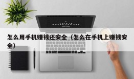 怎么用手机赚钱还安全（怎么在手机上赚钱安全）