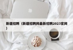 新疆招聘（新疆招聘网最新招聘2023官网）