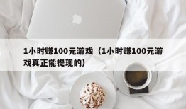 1小时赚100元游戏（1小时赚100元游戏真正能提现的）