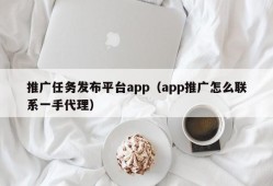 推广任务发布平台app（app推广怎么联系一手代理）