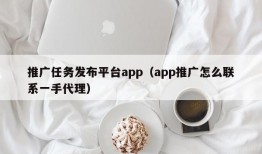 推广任务发布平台app（app推广怎么联系一手代理）