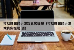 可以赚钱的小游戏真实提现（可以赚钱的小游戏真实提现 派）