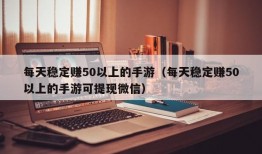 每天稳定赚50以上的手游（每天稳定赚50以上的手游可提现微信）