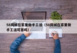 58同城在家里做手工活（58同城在家里做手工活可靠吗）