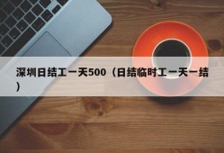 深圳日结工一天500（日结临时工一天一结）