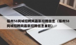 福州58同城招聘网最新招聘信息（福州58同城招聘网最新招聘信息兼职）