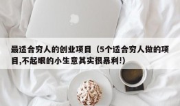 最适合穷人的创业项目（5个适合穷人做的项目,不起眼的小生意其实很暴利!）