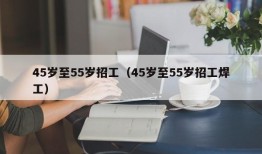 45岁至55岁招工（45岁至55岁招工焊工）