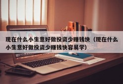 现在什么小生意好做投资少赚钱快（现在什么小生意好做投资少赚钱快容易学）