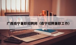 广西南宁兼职招聘网（南宁招聘兼职工作）