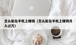 怎么能在手机上赚钱（怎么能在手机上赚钱月入过万）