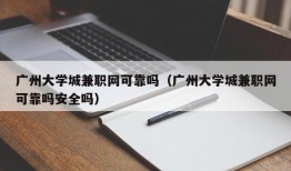 广州大学城兼职网可靠吗（广州大学城兼职网可靠吗安全吗）