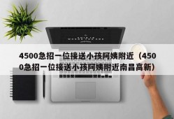 4500急招一位接送小孩阿姨附近（4500急招一位接送小孩阿姨附近南昌高新）